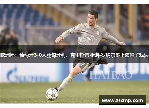 欧洲杯：葡萄牙3-0大胜匈牙利，克里斯蒂亚诺·罗纳尔多上演帽子戏法