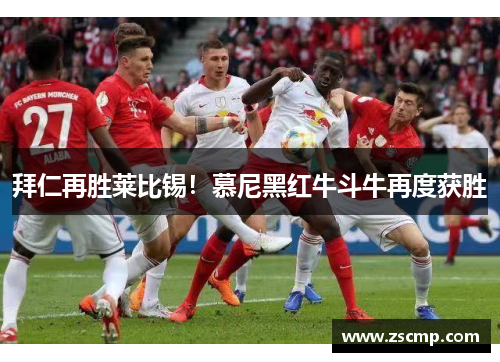 拜仁再胜莱比锡！慕尼黑红牛斗牛再度获胜