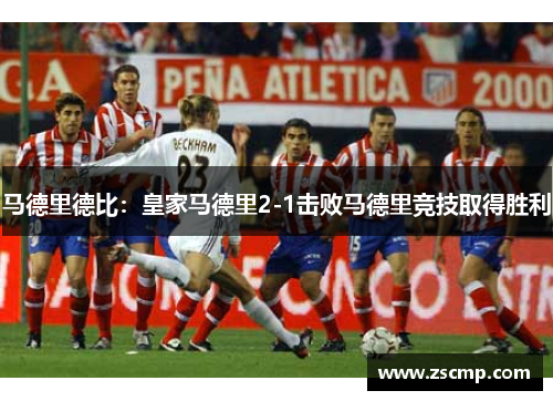 马德里德比：皇家马德里2-1击败马德里竞技取得胜利