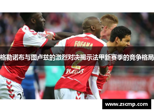格勒诺布与图卢兹的激烈对决揭示法甲新赛季的竞争格局