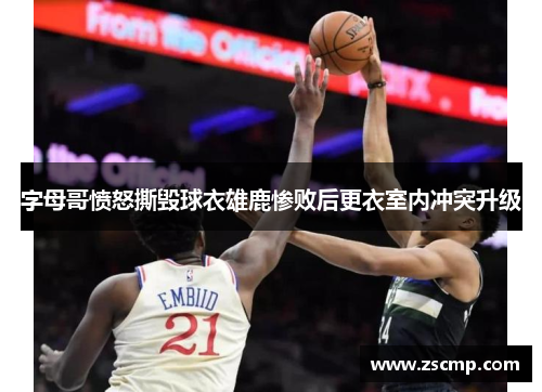 字母哥愤怒撕毁球衣雄鹿惨败后更衣室内冲突升级
