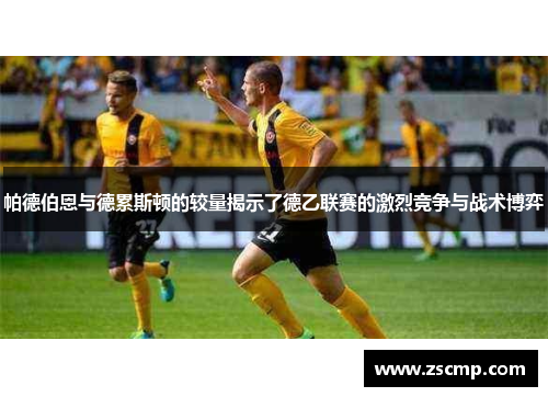 帕德伯恩与德累斯顿的较量揭示了德乙联赛的激烈竞争与战术博弈