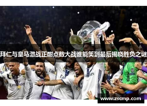 拜仁与皇马激战正酣点数大战谁能笑到最后揭晓胜负之谜