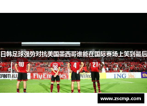 日韩足球强势对抗美国墨西哥谁能在国际赛场上笑到最后