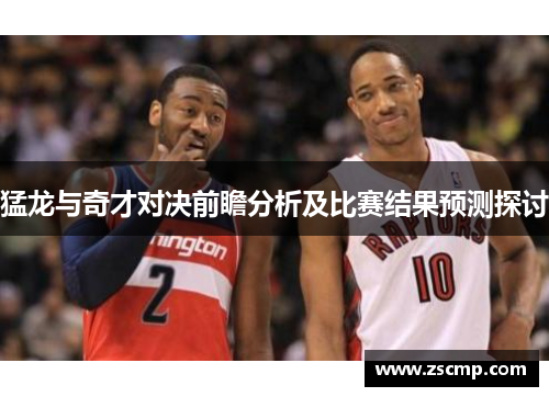 猛龙与奇才对决前瞻分析及比赛结果预测探讨