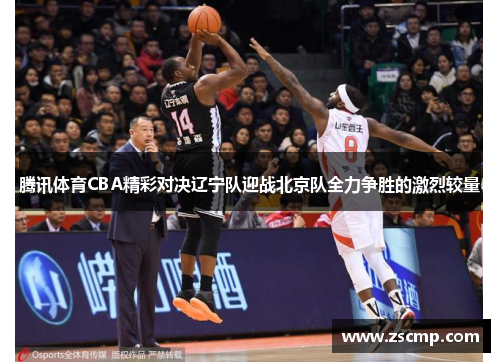 腾讯体育CBA精彩对决辽宁队迎战北京队全力争胜的激烈较量